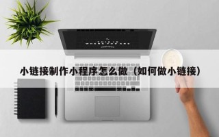 神木小链接制作小程序怎么做（如何做小链接）