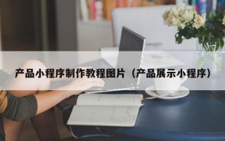 神木产品小程序制作教程图片（产品展示小程序）