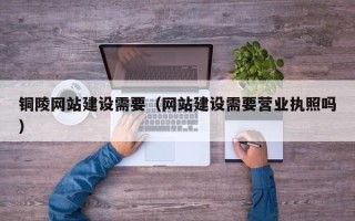 神木铜陵网站建设需要（网站建设需要营业执照吗）