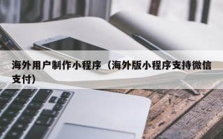 神木海外用户制作小程序（海外版小程序支持微信支付）