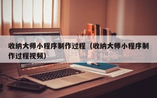 神木收纳大师小程序制作过程（收纳大师小程序制作过程视频）