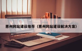 神木惠州网站建设推荐（惠州网站建设解决方案）