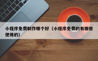 神木小程序免费制作哪个好（小程序免费的有哪些使用的）