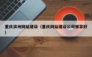 神木重庆滨州网站建设（重庆网站建设公司哪家好）