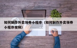 神木如何制作外卖领券小程序（如何制作外卖领券小程序视频）