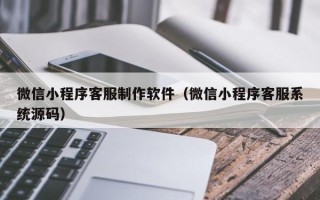 神木微信小程序客服制作软件（微信小程序客服系统源码）