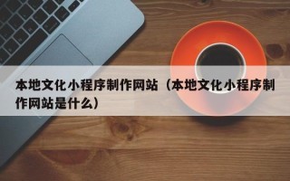 神木本地文化小程序制作网站（本地文化小程序制作网站是什么）