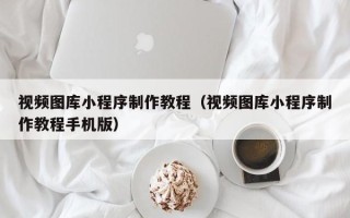 神木视频图库小程序制作教程（视频图库小程序制作教程手机版）