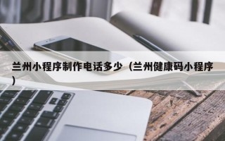 神木兰州小程序制作电话多少（兰州健康码小程序）