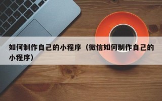 神木如何制作自己的小程序（微信如何制作自己的小程序）