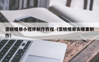 神木蛋糕相册小程序制作教程（蛋糕相册去哪里制作）